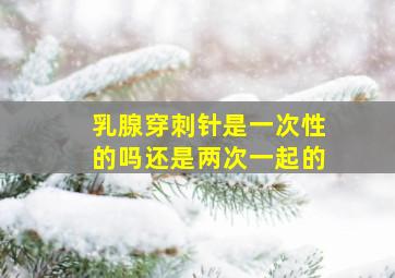 乳腺穿刺针是一次性的吗还是两次一起的