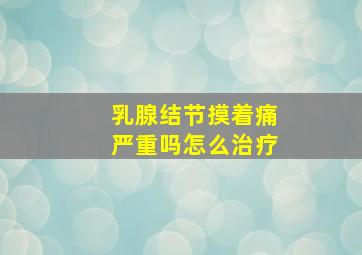 乳腺结节摸着痛严重吗怎么治疗