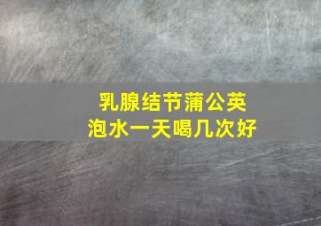 乳腺结节蒲公英泡水一天喝几次好