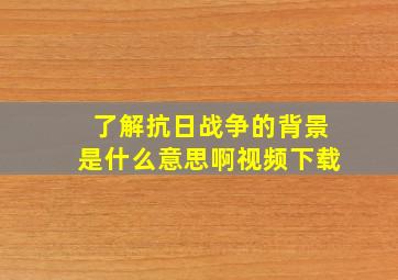 了解抗日战争的背景是什么意思啊视频下载