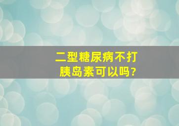 二型糖尿病不打胰岛素可以吗?