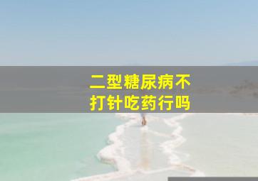 二型糖尿病不打针吃药行吗