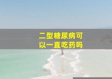 二型糖尿病可以一直吃药吗