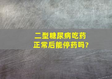 二型糖尿病吃药正常后能停药吗?