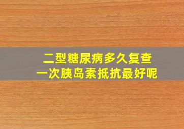 二型糖尿病多久复查一次胰岛素抵抗最好呢