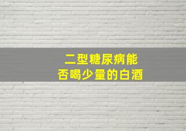 二型糖尿病能否喝少量的白酒