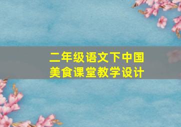 二年级语文下中国美食课堂教学设计