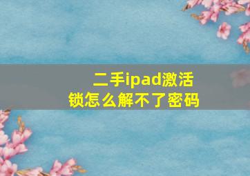 二手ipad激活锁怎么解不了密码