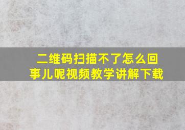 二维码扫描不了怎么回事儿呢视频教学讲解下载