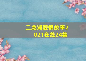 二龙湖爱情故事2021在线24集