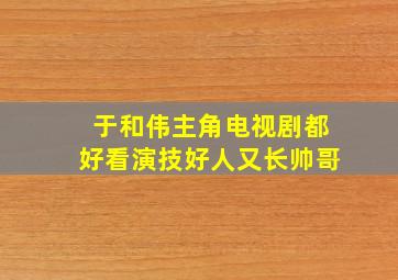 于和伟主角电视剧都好看演技好人又长帅哥