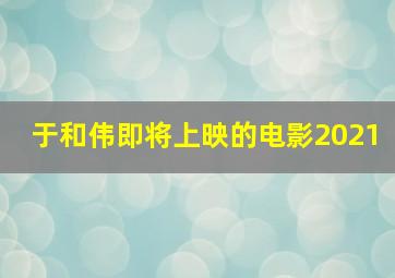 于和伟即将上映的电影2021