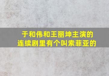 于和伟和王丽坤主演的连续剧里有个叫索菲亚的