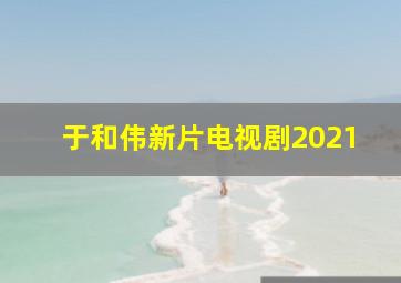 于和伟新片电视剧2021