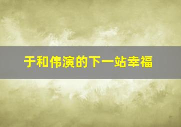 于和伟演的下一站幸福