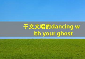 于文文唱的dancing with your ghost