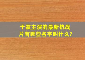 于震主演的最新抗战片有哪些名字叫什么?