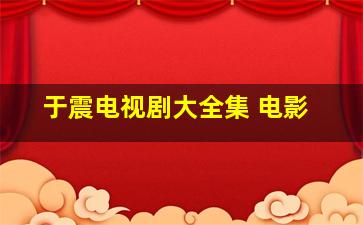 于震电视剧大全集 电影