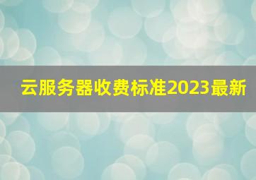 云服务器收费标准2023最新