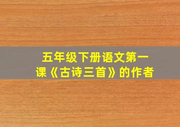 五年级下册语文第一课《古诗三首》的作者