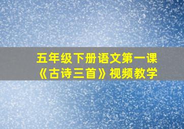 五年级下册语文第一课《古诗三首》视频教学