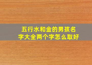 五行水和金的男孩名字大全两个字怎么取好