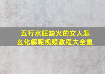 五行水旺缺火的女人怎么化解呢视频教程大全集