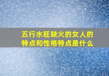 五行水旺缺火的女人的特点和性格特点是什么