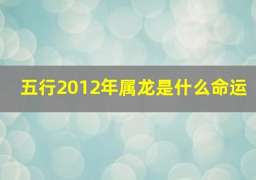 五行2012年属龙是什么命运