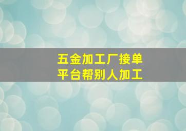 五金加工厂接单平台帮别人加工