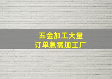 五金加工大量订单急需加工厂