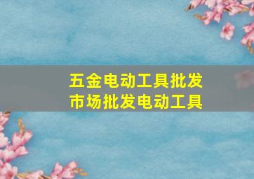 五金电动工具批发市场批发电动工具