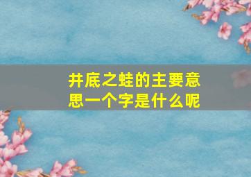 井底之蛙的主要意思一个字是什么呢