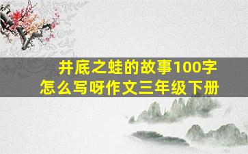 井底之蛙的故事100字怎么写呀作文三年级下册