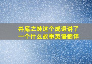 井底之蛙这个成语讲了一个什么故事英语翻译