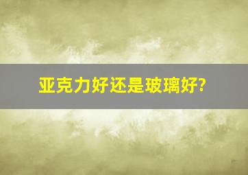 亚克力好还是玻璃好?