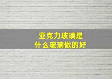 亚克力玻璃是什么玻璃做的好