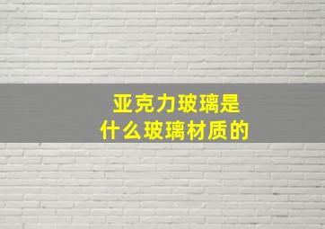 亚克力玻璃是什么玻璃材质的