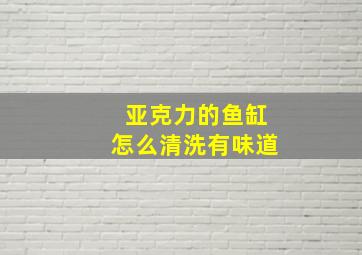 亚克力的鱼缸怎么清洗有味道