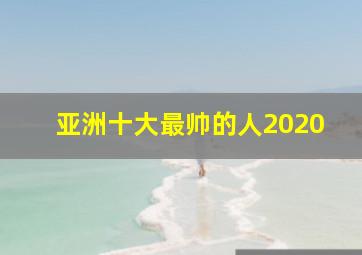 亚洲十大最帅的人2020