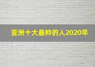 亚洲十大最帅的人2020年