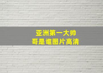 亚洲第一大帅哥是谁图片高清