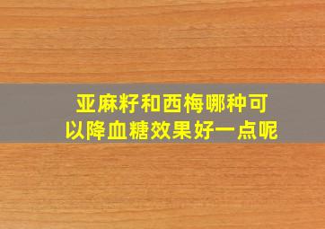 亚麻籽和西梅哪种可以降血糖效果好一点呢