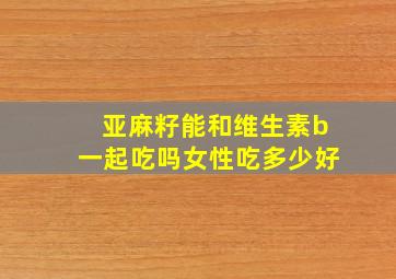 亚麻籽能和维生素b一起吃吗女性吃多少好