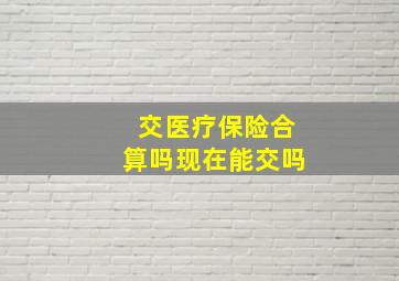 交医疗保险合算吗现在能交吗