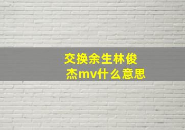 交换余生林俊杰mv什么意思