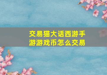 交易猫大话西游手游游戏币怎么交易