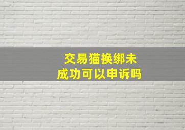 交易猫换绑未成功可以申诉吗