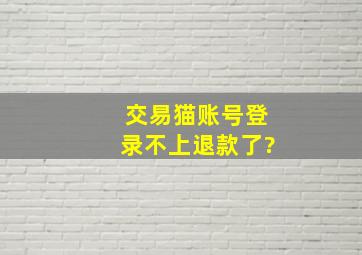 交易猫账号登录不上退款了?