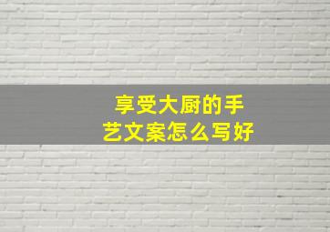 享受大厨的手艺文案怎么写好